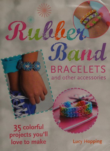 Rubber Band Bracelets: 35 Gorgeous Projects to Make and Give