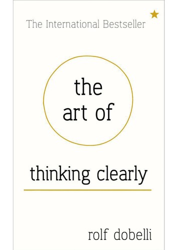 The Art of Thinking Clearly: Better Thinking, Better Decision